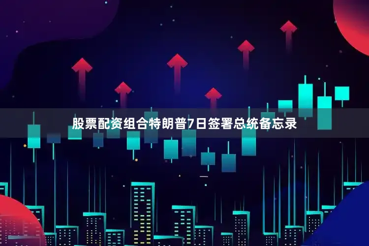 股票配资组合特朗普7日签署总统备忘录