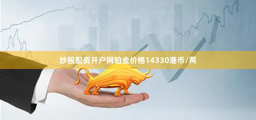 炒股配资开户网铂金价格14330港币/两