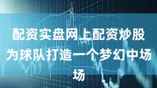 配资实盘网上配资炒股为球队打造一个梦幻中场