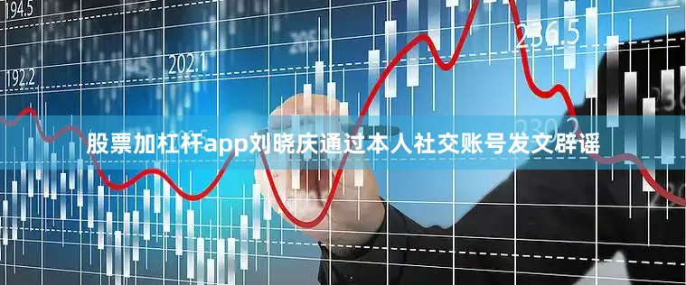 股票加杠杆app刘晓庆通过本人社交账号发文辟谣