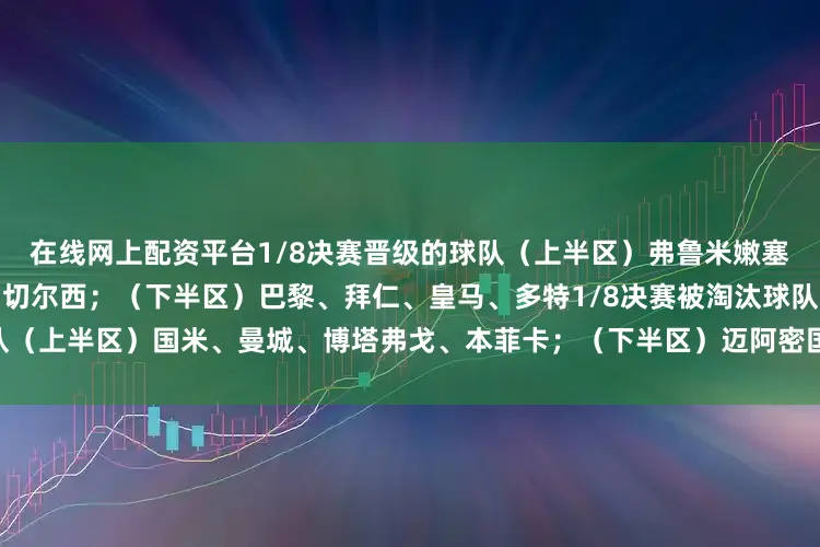 在线网上配资平台1/8决赛晋级的球队（上半区）弗鲁米嫩塞、利雅得新月、帕尔梅拉斯、切尔西；（下半区）巴黎、拜仁、皇马、多特1/8决赛被淘汰球队（上半区）国米、曼城、博塔弗戈、本菲卡；（下半区）迈阿密国际、弗拉门戈、尤文、蒙特雷