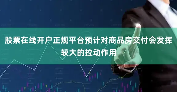 股票在线开户正规平台预计对商品房交付会发挥较大的拉动作用