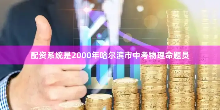 配资系统是2000年哈尔滨市中考物理命题员