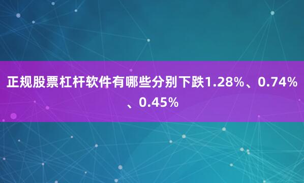 正规股票杠杆软件有哪些分别下跌1.28%、0.74%、0.45%