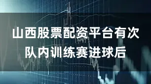 山西股票配资平台有次队内训练赛进球后