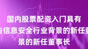 国内股票配资入门具有网络与信息安全行业背景的新任董事长