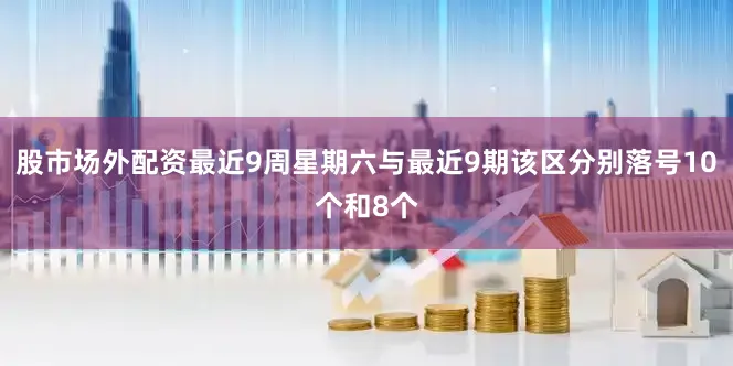 股市场外配资最近9周星期六与最近9期该区分别落号10个和8个