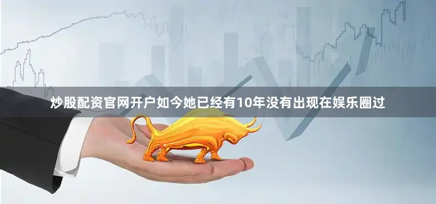 炒股配资官网开户如今她已经有10年没有出现在娱乐圈过