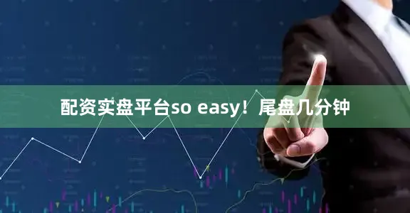 配资实盘平台so easy！尾盘几分钟