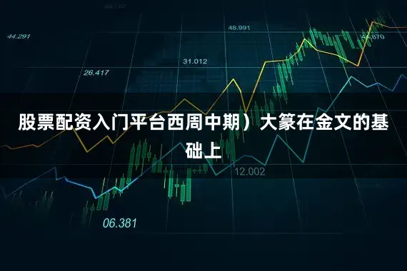 股票配资入门平台西周中期）大篆在金文的基础上
