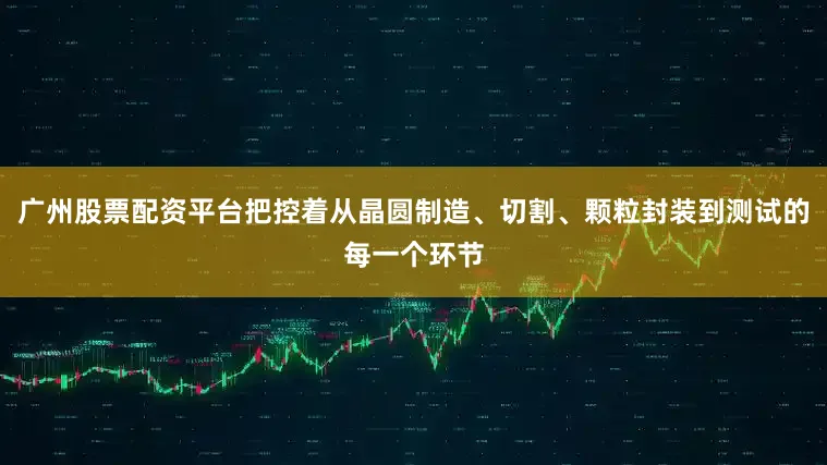 广州股票配资平台把控着从晶圆制造、切割、颗粒封装到测试的每一个环节