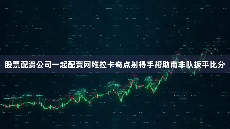 股票配资公司一起配资网维拉卡奇点射得手帮助南非队扳平比分