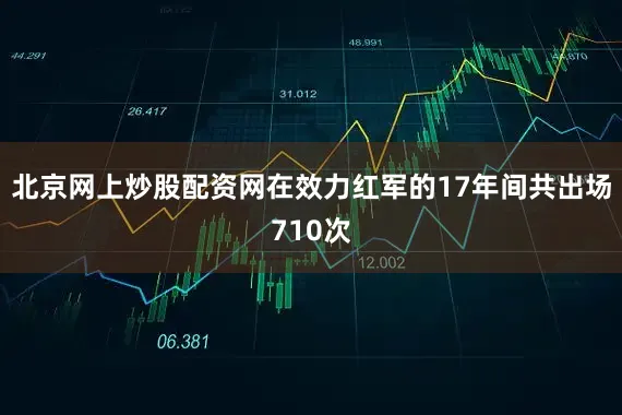 北京网上炒股配资网在效力红军的17年间共出场710次
