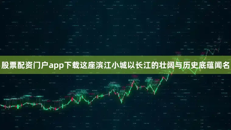 股票配资门户app下载这座滨江小城以长江的壮阔与历史底蕴闻名