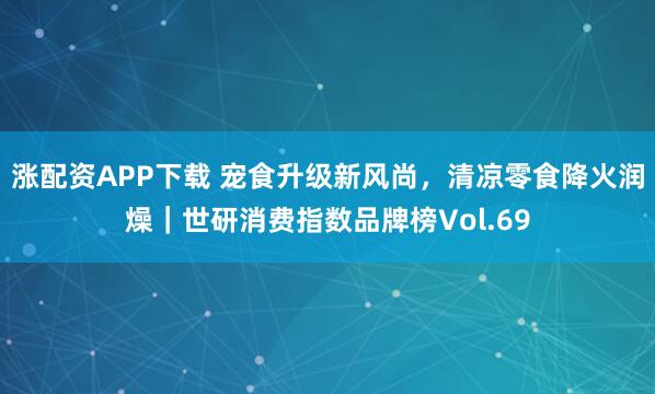 涨配资APP下载 宠食升级新风尚,清凉零食降火润燥|世研消费指数品牌榜Vol.69