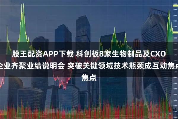 股王配资APP下载 科创板8家生物制品及CXO企业齐聚业绩说明会 突破关键领域技术瓶颈成互动焦点