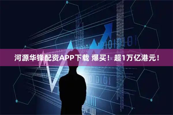 河源华锋配资APP下载 爆买！超1万亿港元！