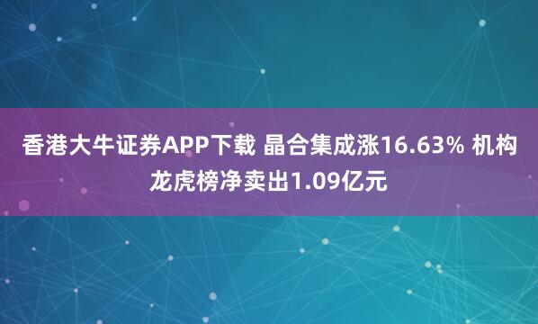 香港大牛证券APP下载 晶合集成涨16.63% 机构龙虎榜净卖出1.09亿元