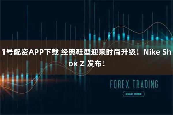 1号配资APP下载 经典鞋型迎来时尚升级！Nike Shox Z 发布！