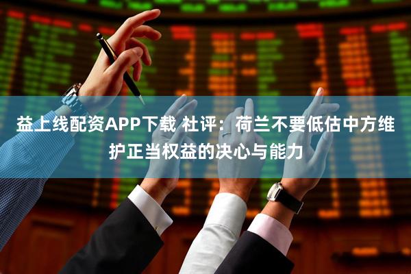 益上线配资APP下载 社评:荷兰不要低估中方维护正当权益的决心与能力
