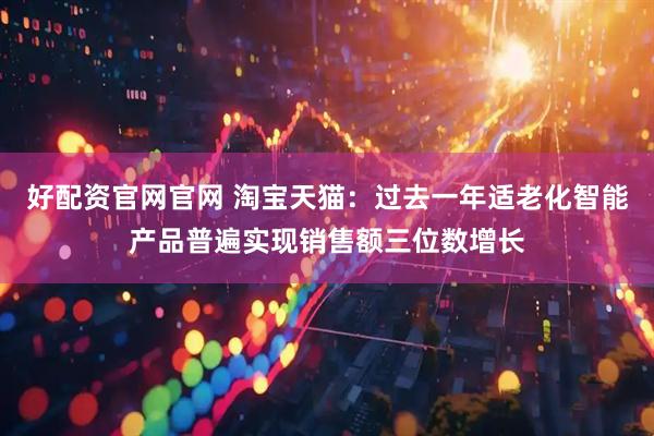 好配资官网官网 淘宝天猫:过去一年适老化智能产品普遍实现销售额三位数增长