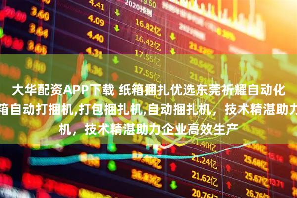 大华配资APP下载 纸箱捆扎优选东莞祈耀自动化设备，专注纸箱自动打捆机,打包捆扎机,自动捆扎机，技术精湛助力企业高效生产