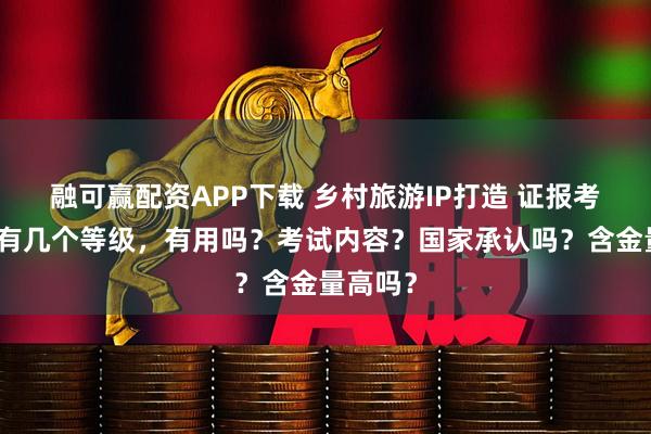融可赢配资APP下载 乡村旅游IP打造 证报考条件，有几个等级，有用吗？考试内容？国家承认吗？含金量高吗？