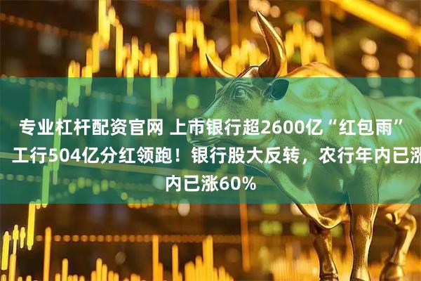 专业杠杆配资官网 上市银行超2600亿“红包雨”来袭,工行504亿分红领跑!银行股大反转,农行年内已涨60%