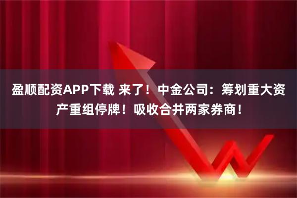 盈顺配资APP下载 来了！中金公司：筹划重大资产重组停牌！吸收合并两家券商！