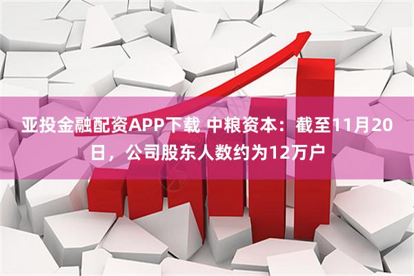 亚投金融配资APP下载 中粮资本：截至11月20日，公司股东人数约为12万户