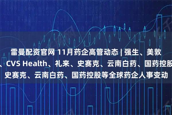 雷曼配资官网 11月药企高管动态 | 强生、美敦力、辉瑞、诺和诺德、CVS Health、礼来、史赛克、云南白药、国药控股等全球药企人事变动