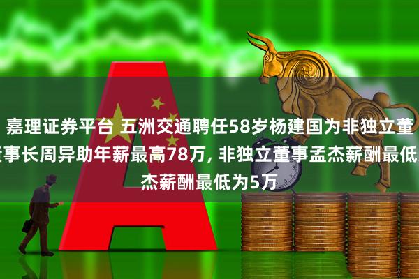 嘉理证券平台 五洲交通聘任58岁杨建国为非独立董事, 董事长周异助年薪最高78万, 非独立董事孟杰薪酬最低为5万