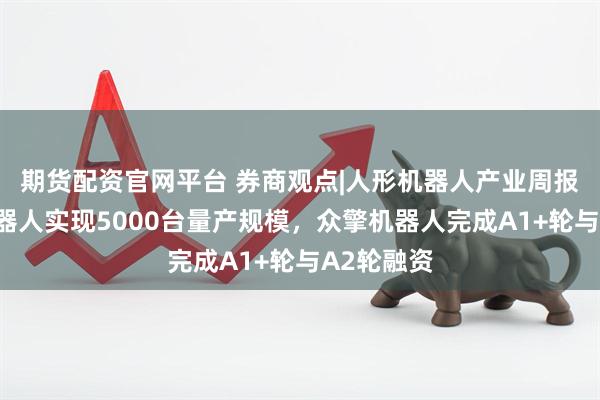 期货配资官网平台 券商观点|人形机器人产业周报:智元机器人实现5000台量产规模,众擎机器人完成A1+轮与A2轮融资