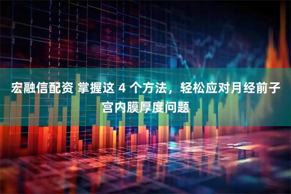宏融信配资 掌握这 4 个方法，轻松应对月经前子宫内膜厚度问题
