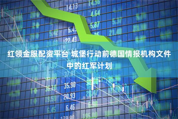 红领金服配资平台 城堡行动前德国情报机构文件中的红军计划