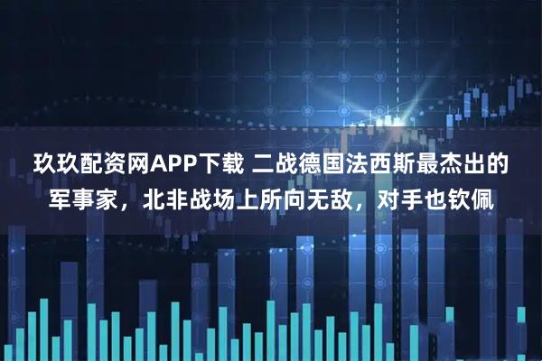 玖玖配资网APP下载 二战德国法西斯最杰出的军事家，北非战场上所向无敌，对手也钦佩