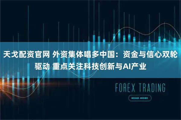 天戈配资官网 外资集体唱多中国：资金与信心双轮驱动 重点关注科技创新与AI产业