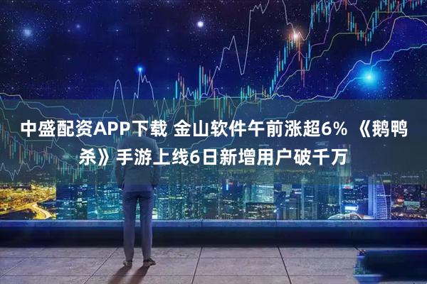 中盛配资APP下载 金山软件午前涨超6% 《鹅鸭杀》手游上线6日新增用户破千万