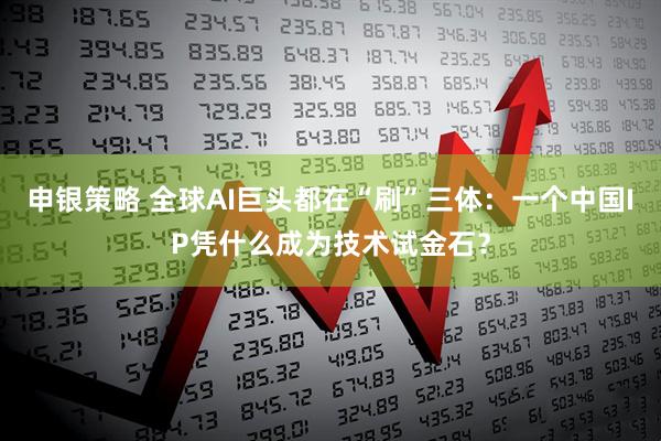 申银策略 全球AI巨头都在“刷”三体：一个中国IP凭什么成为技术试金石？