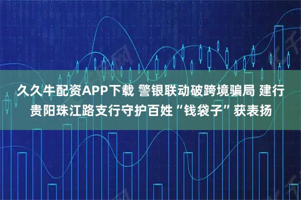 久久牛配资APP下载 警银联动破跨境骗局 建行贵阳珠江路支行守护百姓“钱袋子”获表扬