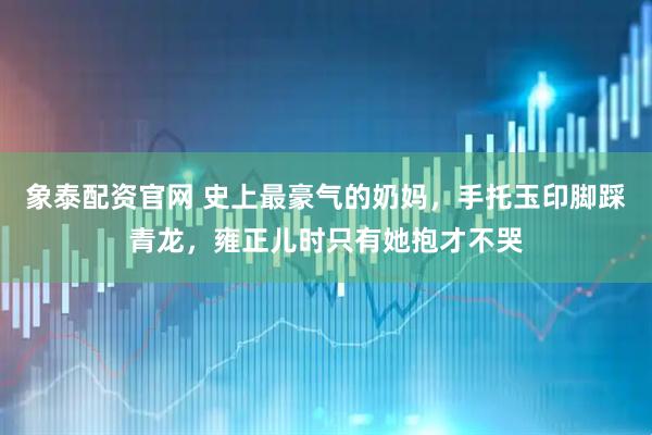 象泰配资官网 史上最豪气的奶妈，手托玉印脚踩青龙，雍正儿时只有她抱才不哭