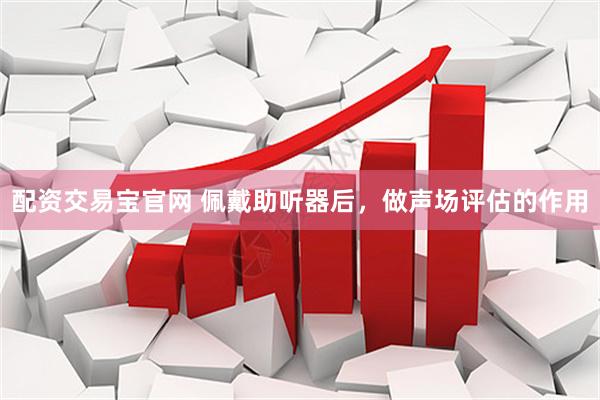 配资交易宝官网 佩戴助听器后，做声场评估的作用