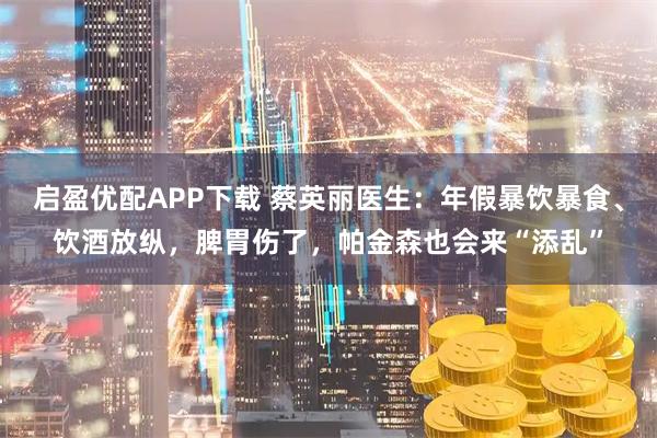 启盈优配APP下载 蔡英丽医生：年假暴饮暴食、饮酒放纵，脾胃伤了，帕金森也会来“添乱”