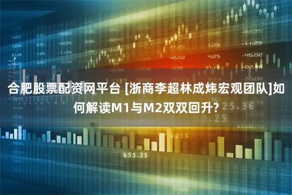 合肥股票配资网平台 [浙商李超林成炜宏观团队]如何解读M1与M2双双回升?