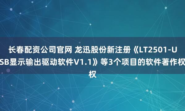 长春配资公司官网 龙迅股份新注册《LT2501-USB显示输出驱动软件V1.1》等3个项目的软件著作权