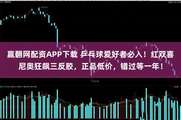 赢翻网配资APP下载 乒乓球爱好者必入！红双喜尼奥狂飙三反胶，正品低价，错过等一年！