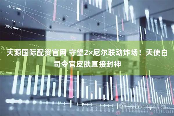 天源国际配资官网 守望2×尼尔联动炸场！天使白司令官皮肤直接封神