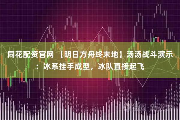 同花配资官网 【明日方舟终末地】汤汤战斗演示：冰系挂手成型，冰队直接起飞