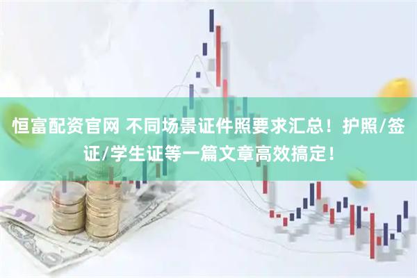 恒富配资官网 不同场景证件照要求汇总！护照/签证/学生证等一篇文章高效搞定！
