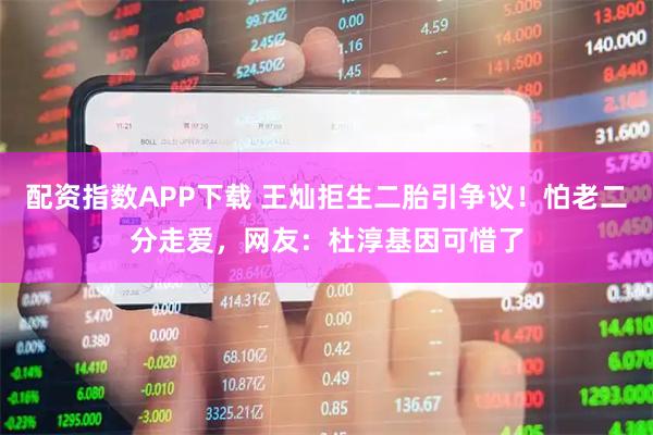 配资指数APP下载 王灿拒生二胎引争议!怕老二分走爱,网友:杜淳基因可惜了